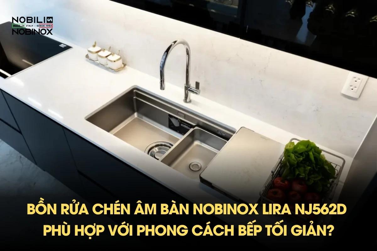 Tại sao bồn rửa chén âm bàn NOBINOX LIRA NJ562D phù hợp với phong cách bếp tối giản?